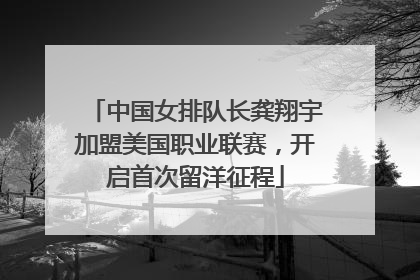 中国女排队长龚翔宇加盟美国职业联赛，开启首次留洋征程