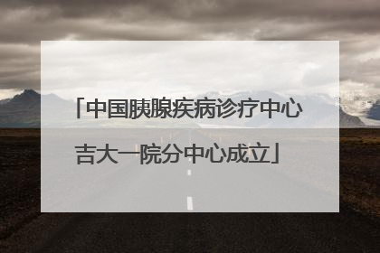 中国胰腺疾病诊疗中心吉大一院分中心成立