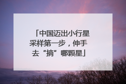 中国迈出小行星采样第一步，伸手去“摘”哪颗星