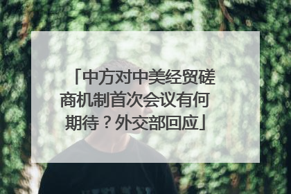 中方对中美经贸磋商机制首次会议有何期待？外交部回应