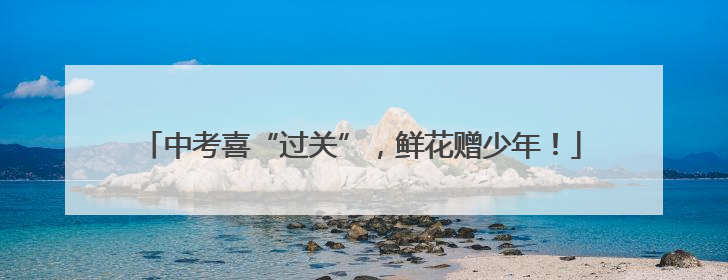 中考喜“过关”，鲜花赠少年！