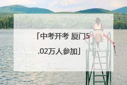 中考开考 厦门5.02万人参加