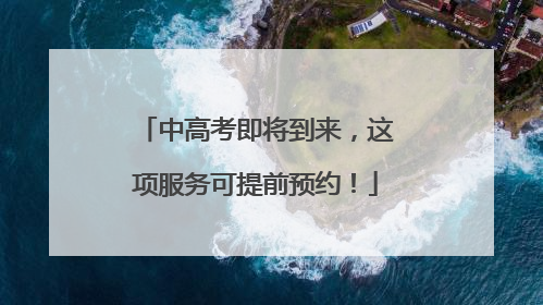 中高考即将到来，这项服务可提前预约！