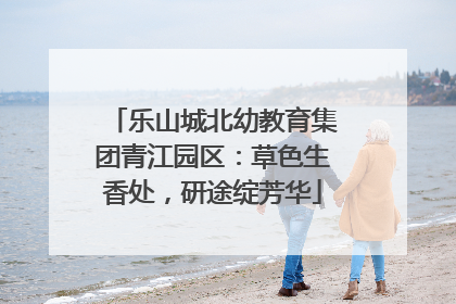 乐山城北幼教育集团青江园区：草色生香处，研途绽芳华