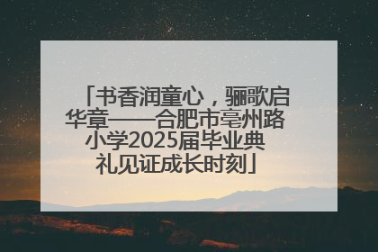 书香润童心，骊歌启华章——合肥市亳州路小学2025届毕业典礼见证成长时刻