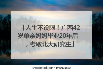 人生不设限！广西42岁单亲妈妈毕业20年后，考取北大研究生