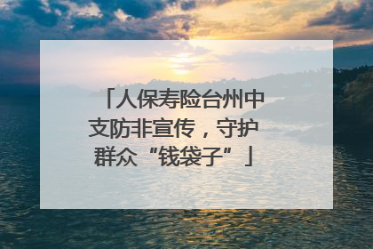 人保寿险台州中支防非宣传，守护群众“钱袋子”