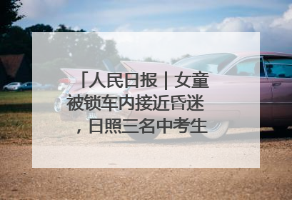 人民日报｜女童被锁车内接近昏迷，日照三名中考生果断破窗救人