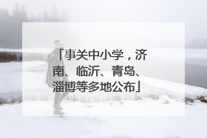 事关中小学，济南、临沂、青岛、淄博等多地公布