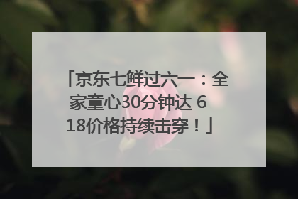 京东七鲜过六一：全家童心30分钟达 618价格持续击穿！