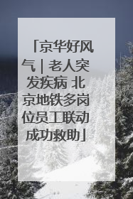 京华好风气｜老人突发疾病 北京地铁多岗位员工联动成功救助