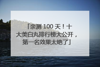 亲测 100 天！十大美白丸排行榜大公开，第一名效果太绝了
