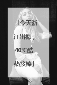 今天浙江出梅，40℃酷热接棒