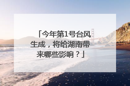 今年第1号台风生成，将给湖南带来哪些影响？
