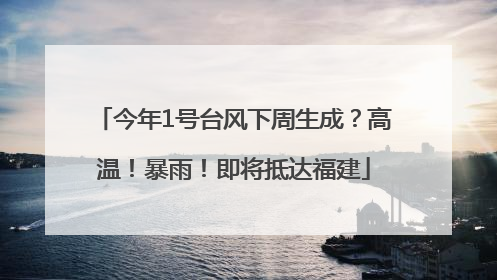 今年1号台风下周生成？高温！暴雨！即将抵达福建