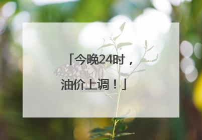 今晚24时，油价上调！