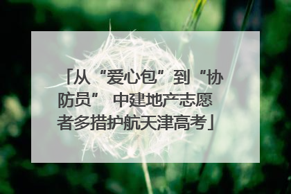 从“爱心包”到“协防员” 中建地产志愿者多措护航天津高考