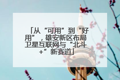 从“可用”到“好用”，雄安新区布局卫星互联网与“北斗+”新赛道