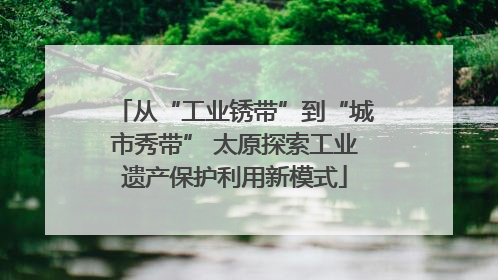 从“工业锈带”到“城市秀带” 太原探索工业遗产保护利用新模式