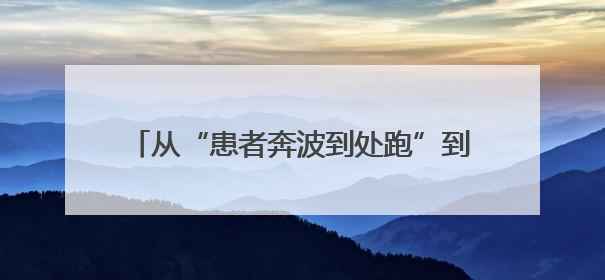 从“患者奔波到处跑”到“专家来到家门口”，这一转变与一件提案有关