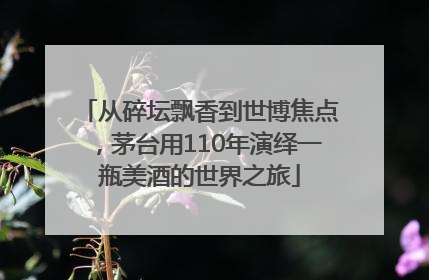 从碎坛飘香到世博焦点，茅台用110年演绎一瓶美酒的世界之旅