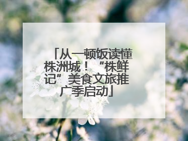 从一顿饭读懂株洲城！“株鲜记”美食文旅推广季启动