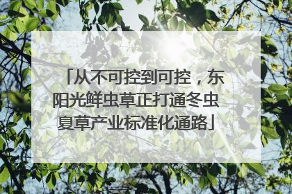 从不可控到可控，东阳光鲜虫草正打通冬虫夏草产业标准化通路