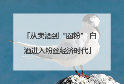从卖酒到“圈粉” 白酒进入粉丝经济时代