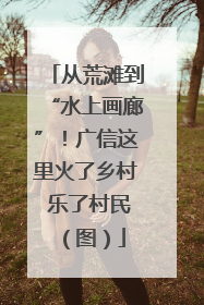 从荒滩到“水上画廊”！广信这里火了乡村 乐了村民（图）