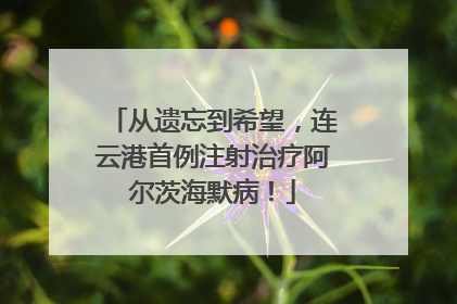 从遗忘到希望，连云港首例注射治疗阿尔茨海默病！