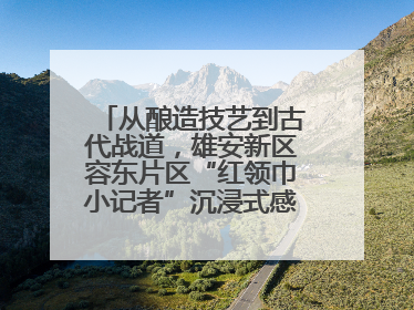 从酿造技艺到古代战道，雄安新区容东片区“红领巾小记者”沉浸式感受历史韵味