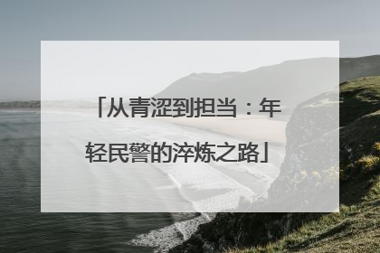 从青涩到担当：年轻民警的淬炼之路