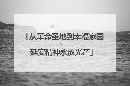 从革命圣地到幸福家园 延安精神永放光芒