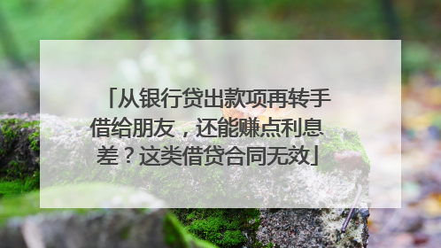 从银行贷出款项再转手借给朋友，还能赚点利息差？这类借贷合同无效