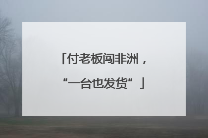 付老板闯非洲，“一台也发货”