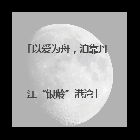 以爱为舟，泊靠丹江“银龄”港湾