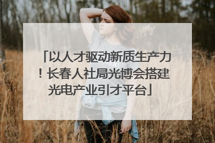 以人才驱动新质生产力！长春人社局光博会搭建光电产业引才平台