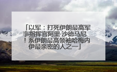 以军：打死伊朗最高军事指挥官阿里·沙德马尼！系伊朗最高领袖哈梅内伊最亲密的人之一