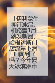 伊利蒙牛押注冰品、和路雪1月就发新品、哈根达斯门店流量下滑⋯⋯闻到了吗？今年夏天冰淇淋市场的火药味