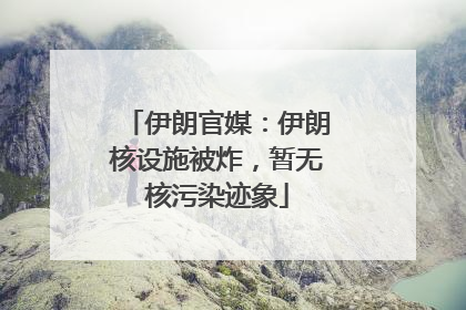 伊朗官媒：伊朗核设施被炸，暂无核污染迹象
