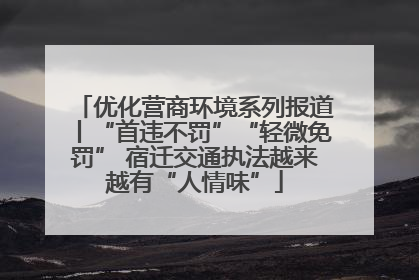 优化营商环境系列报道丨“首违不罚”“轻微免罚” 宿迁交通执法越来越有“人情味”