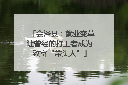 会泽县：就业变革让曾经的打工者成为致富“带头人”