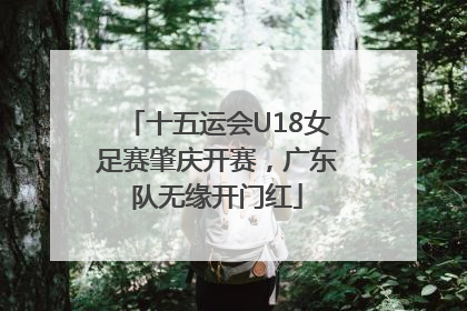十五运会U18女足赛肇庆开赛，广东队无缘开门红