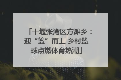 十堰张湾区方滩乡：迎“篮”而上 乡村篮球点燃体育热潮