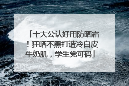 十大公认好用防晒霜！狂晒不黑打造冷白皮牛奶肌，学生党可码