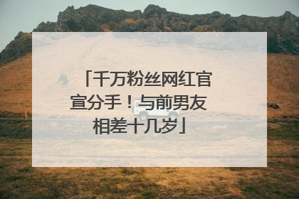 千万粉丝网红官宣分手！与前男友相差十几岁