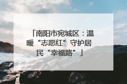 南阳市宛城区：温暖“志愿红”守护居民“幸福路”