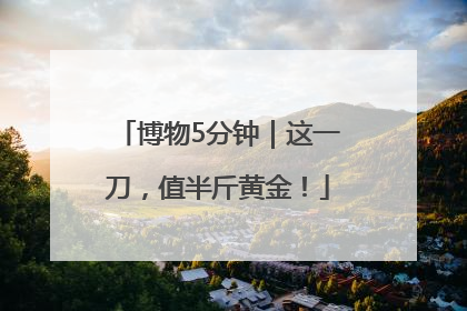 博物5分钟｜这一刀，值半斤黄金！