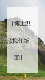 博士洪欣拟任新职