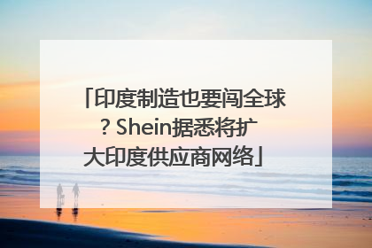 印度制造也要闯全球？Shein据悉将扩大印度供应商网络